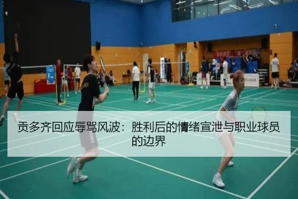 贡多齐回应辱骂风波：胜利后的情绪宣泄与职业球员的边界