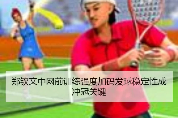 郑钦文中网前训练强度加码发球稳定性成冲冠关键